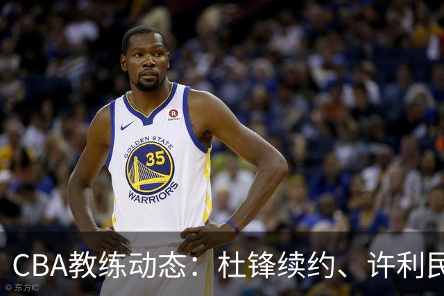 CBA教练动态：杜锋续约、许利民退出、杨鸣受限、李春江传言不实